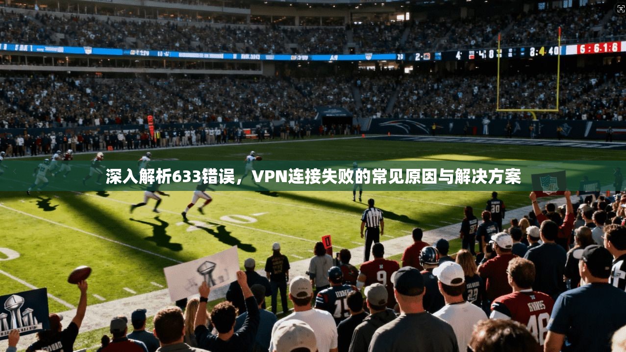 深入解析633错误，VPN连接失败的常见原因与解决方案