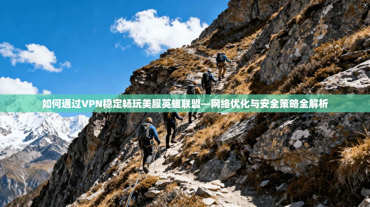 如何通过VPN稳定畅玩美服英雄联盟—网络优化与安全策略全解析