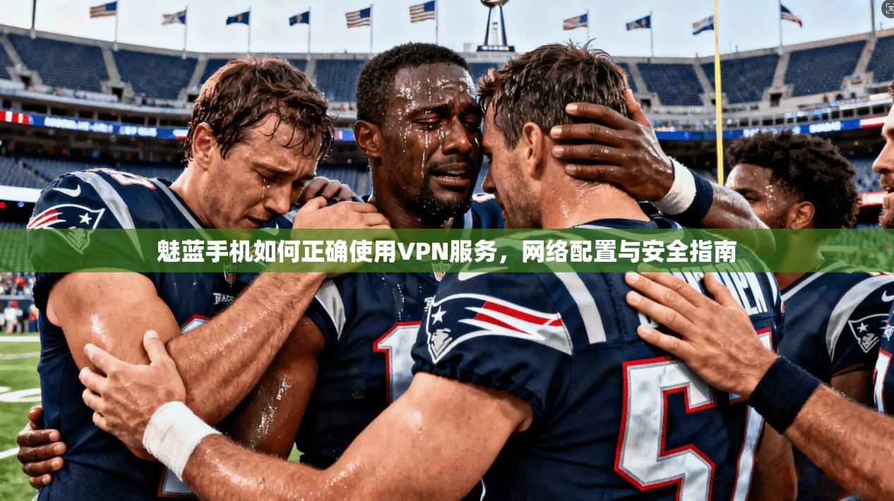 魅蓝手机如何正确使用VPN服务,网络配置与安全指南