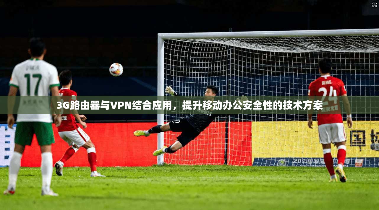 3G路由器与VPN结合应用,提升移动办公安全性的技术方案