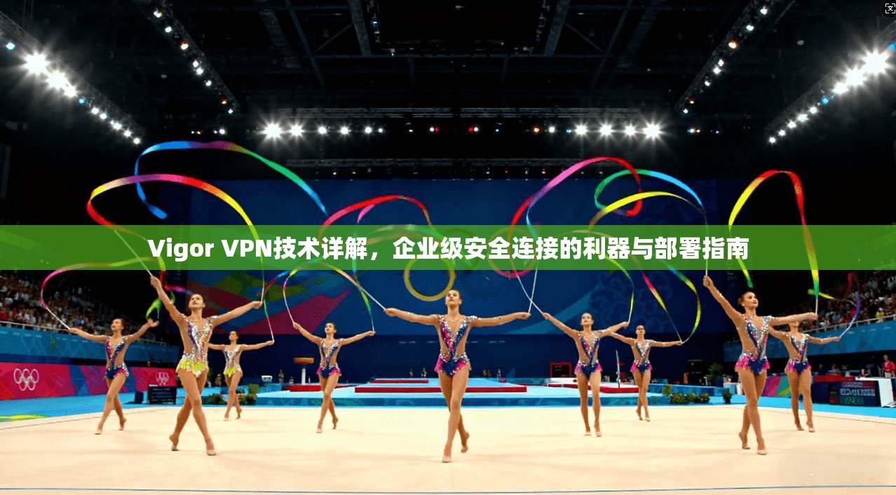 Vigor VPN技术详解,企业级安全连接的利器与部署指南