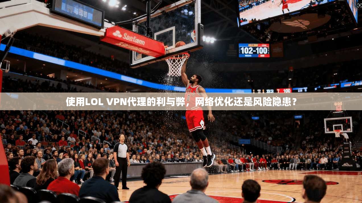 使用LOL VPN代理的利与弊，网络优化还是风险隐患？