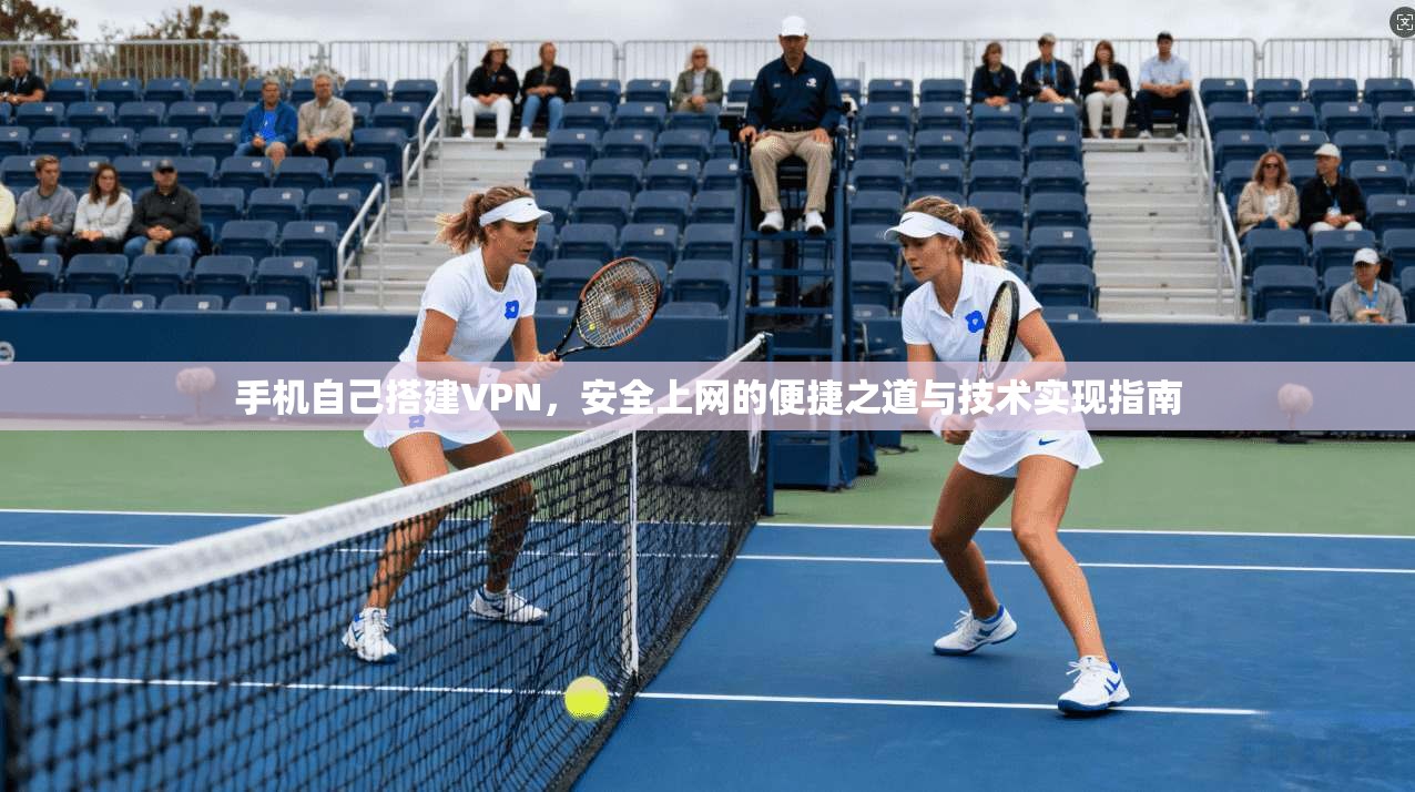 手机自己搭建VPN，安全上网的便捷之道与技术实现指南