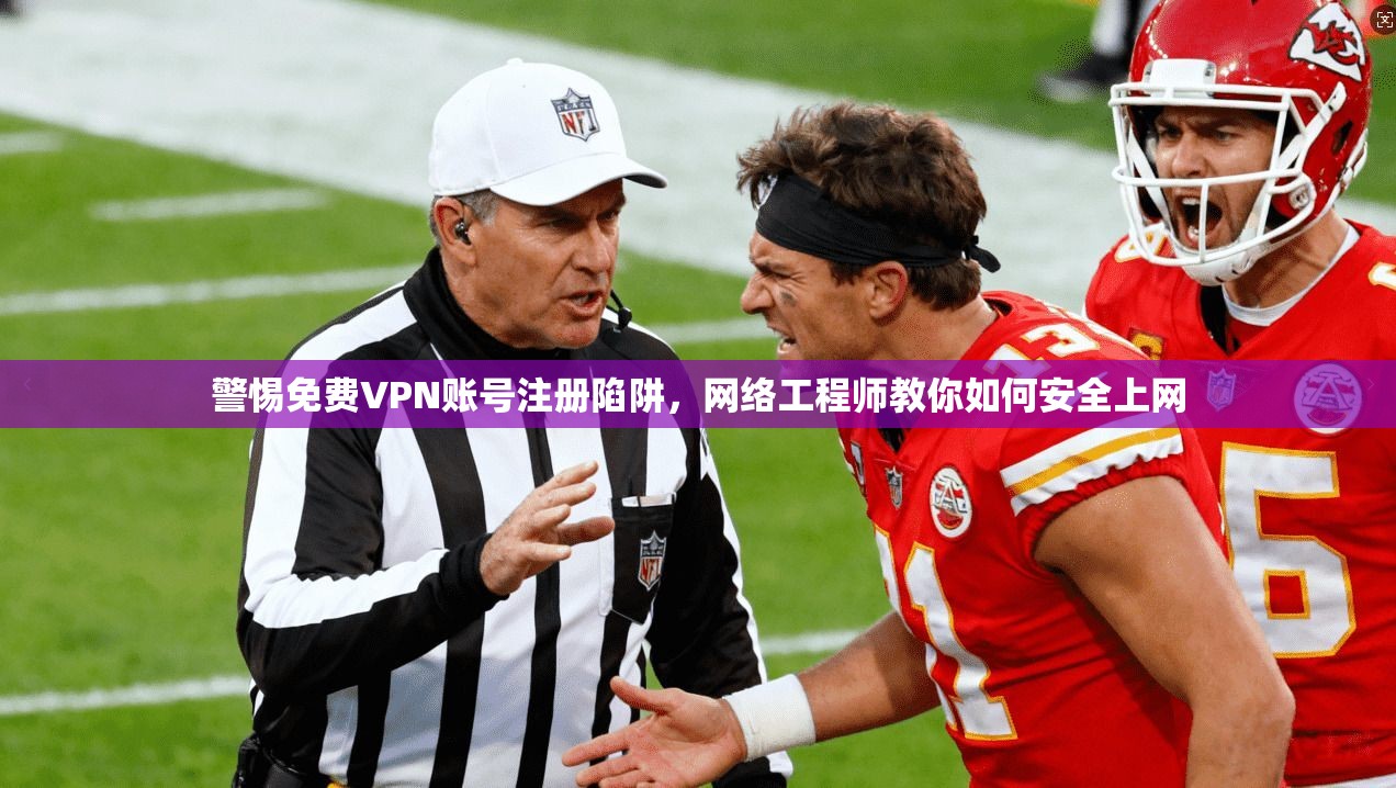 警惕免费VPN账号注册陷阱，网络工程师教你如何安全上网