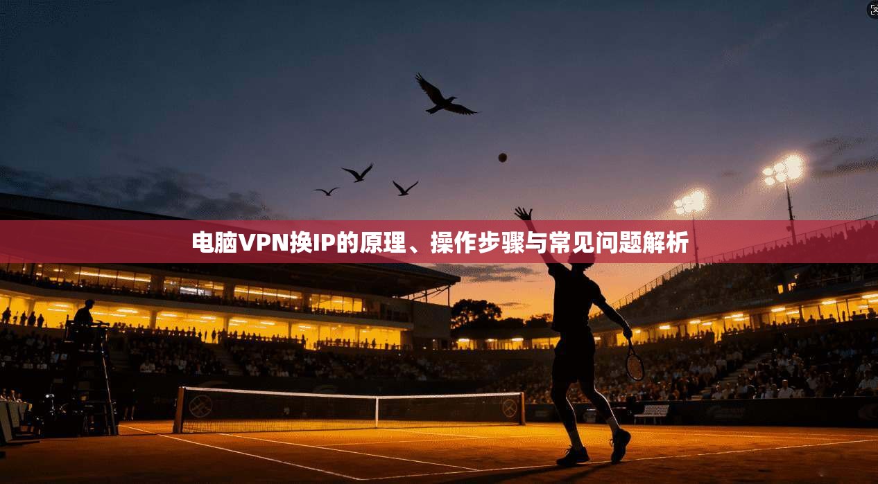 电脑VPN换IP的原理、操作步骤与常见问题解析