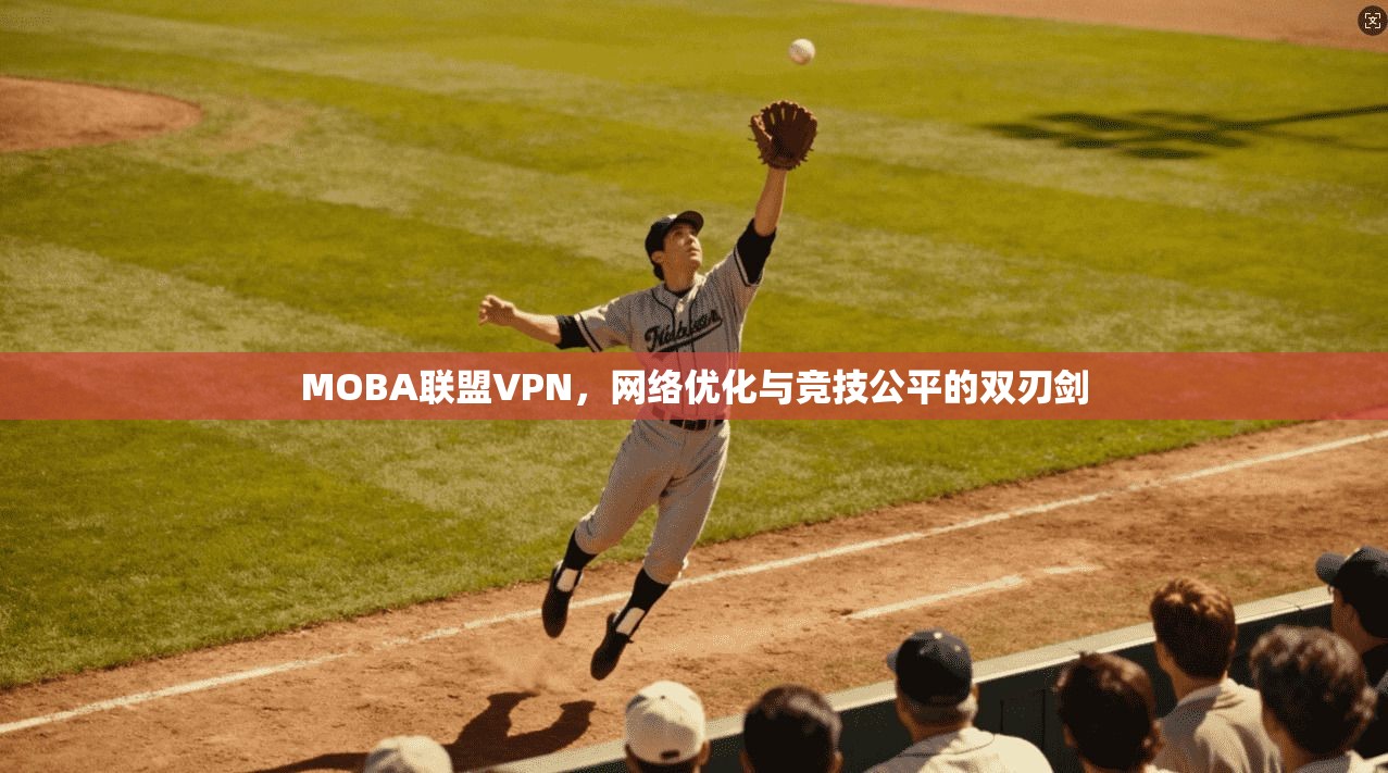 MOBA联盟VPN，网络优化与竞技公平的双刃剑