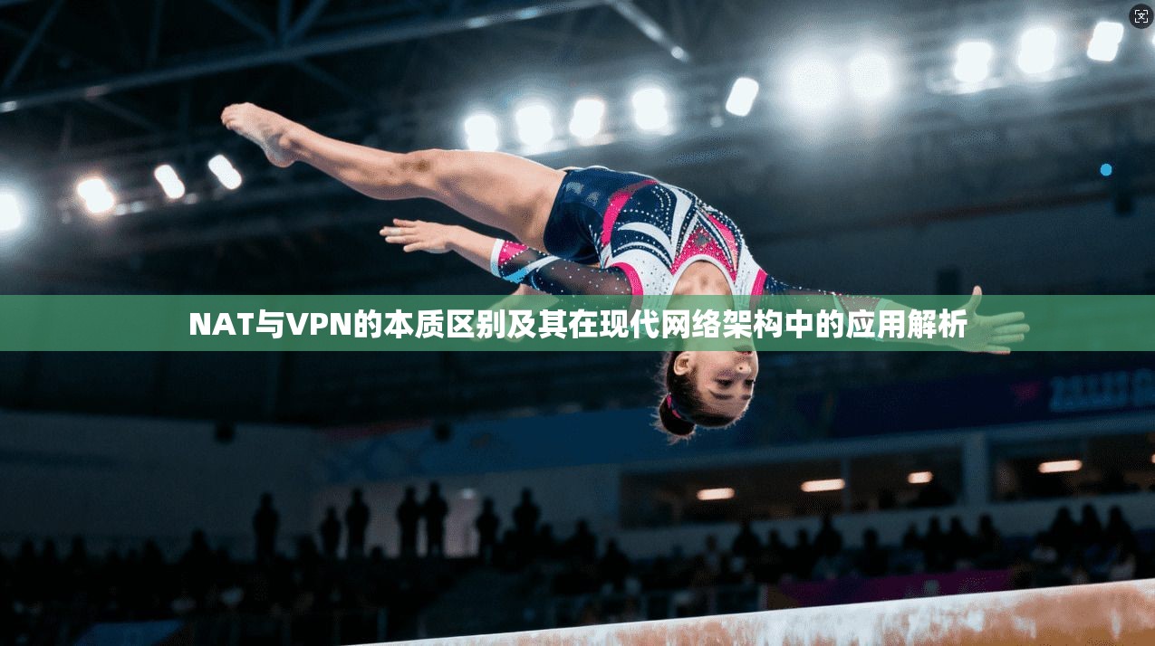NAT与VPN的本质区别及其在现代网络架构中的应用解析