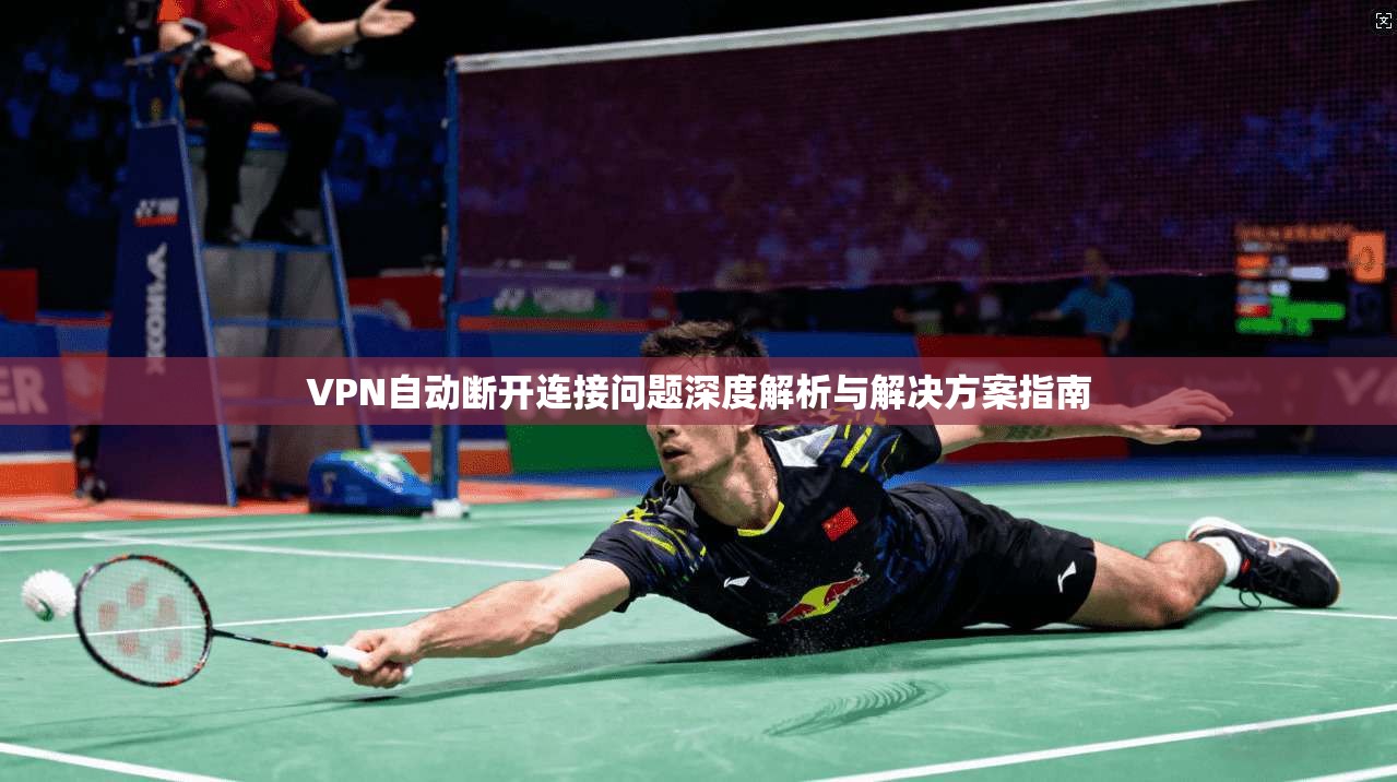 VPN自动断开连接问题深度解析与解决方案指南