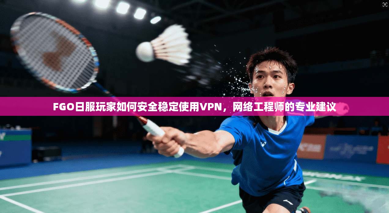 FGO日服玩家如何安全稳定使用VPN，网络工程师的专业建议