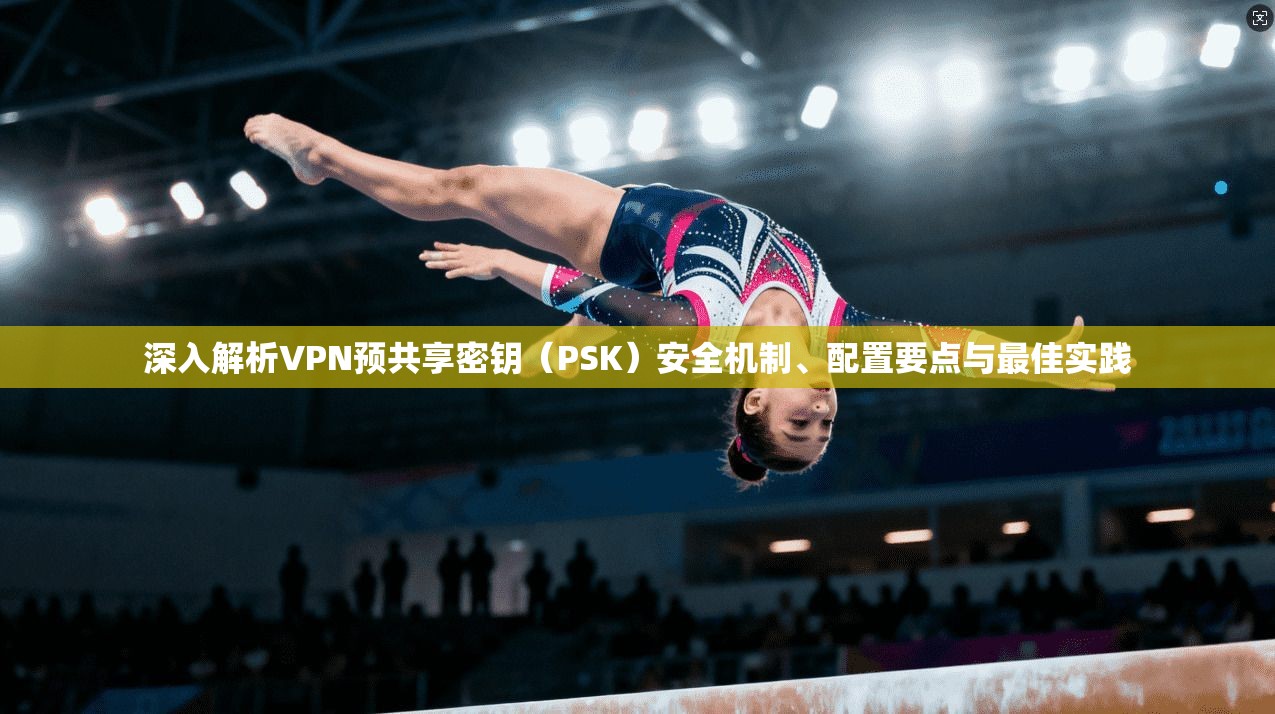 深入解析VPN预共享密钥（PSK）安全机制、配置要点与最佳实践
