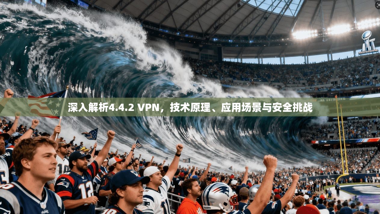 深入解析4.4.2 VPN，技术原理、应用场景与安全挑战