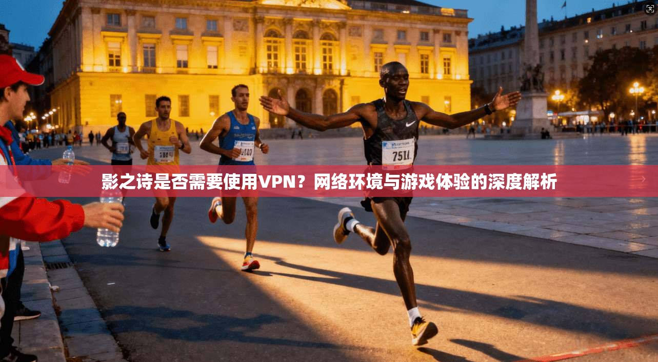 影之诗是否需要使用VPN？网络环境与游戏体验的深度解析