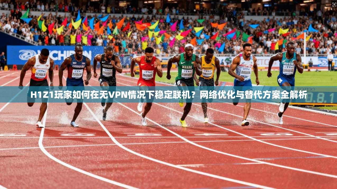 H1Z1玩家如何在无VPN情况下稳定联机？网络优化与替代方案全解析