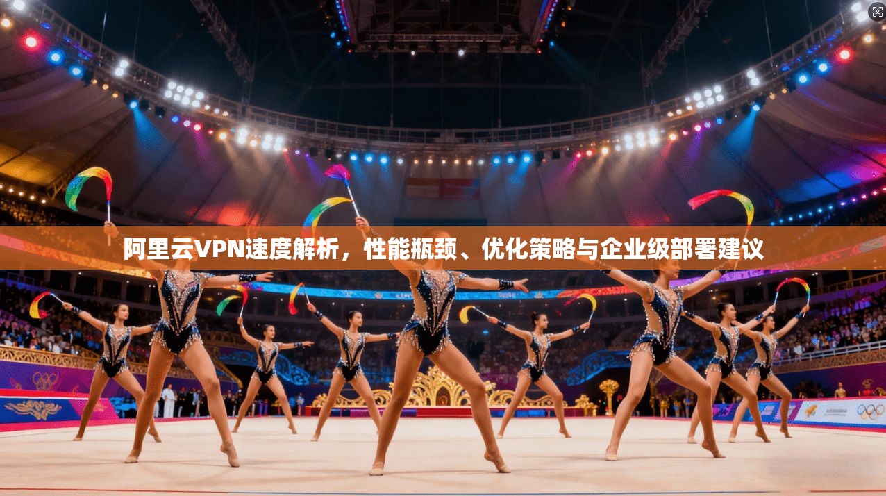 阿里云VPN速度解析,性能瓶颈、优化策略与企业级部署建议 阿里云VPN速度解析,性能瓶颈、优化策略与企业级部署建议