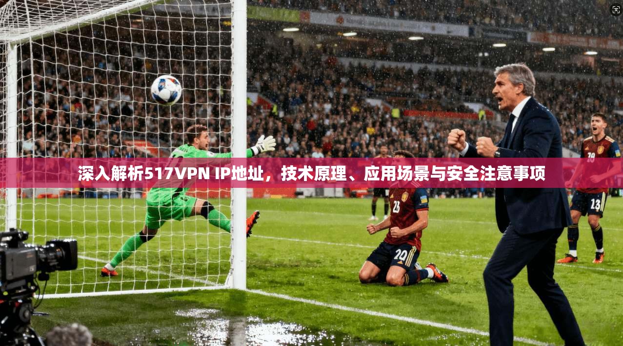深入解析517VPN IP地址,技术原理、应用场景与安全注意事项 深入解析517VPN IP地址,技术原理、应用场景与安全注意事项
