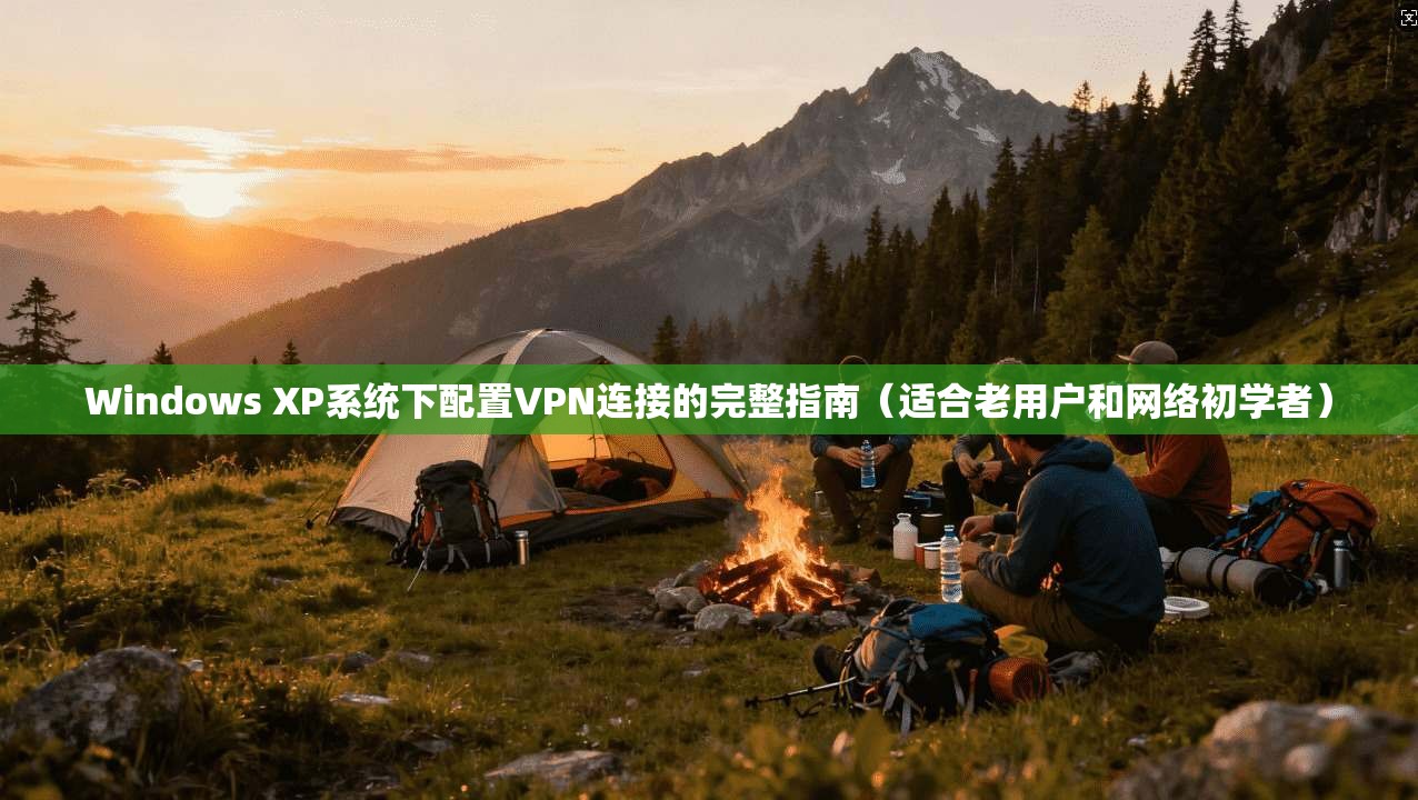 Windows XP系统下配置VPN连接的完整指南（适合老用户和网络初学者）