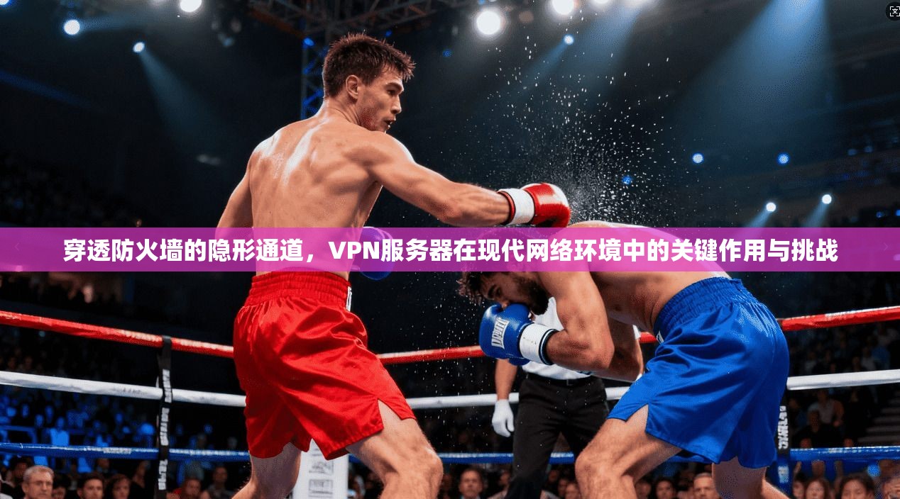 穿透防火墙的隐形通道,VPN服务器在现代网络环境中的关键作用与挑战