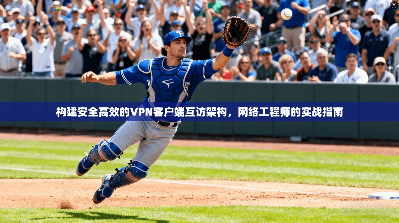 构建安全高效的VPN客户端互访架构,网络工程师的实战指南
