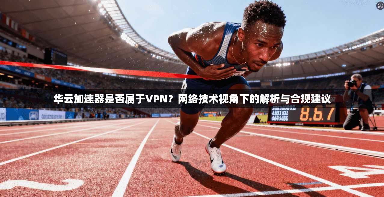 华云加速器是否属于VPN？网络技术视角下的解析与合规建议
