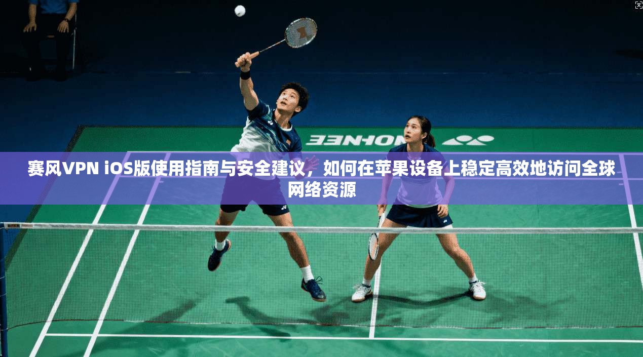 赛风VPN iOS版使用指南与安全建议，如何在苹果设备上稳定高效地访问全球网络资源