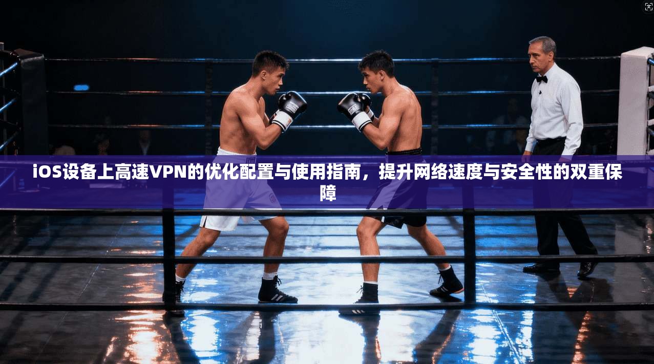 iOS设备上高速VPN的优化配置与使用指南，提升网络速度与安全性的双重保障