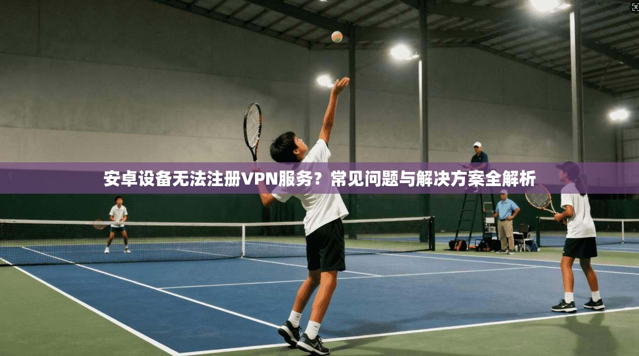 安卓设备无法注册VPN服务？常见问题与解决方案全解析