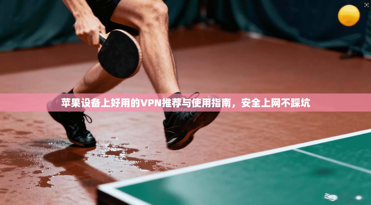 苹果设备上好用的VPN推荐与使用指南，安全上网不踩坑