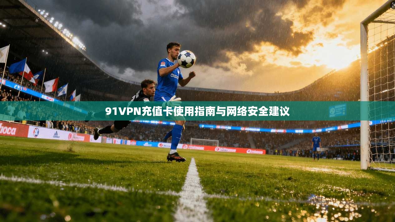 91VPN充值卡使用指南与网络安全建议