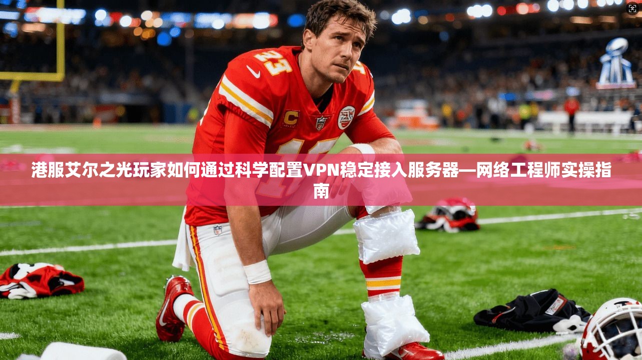 港服艾尔之光玩家如何通过科学配置VPN稳定接入服务器—网络工程师实操指南
