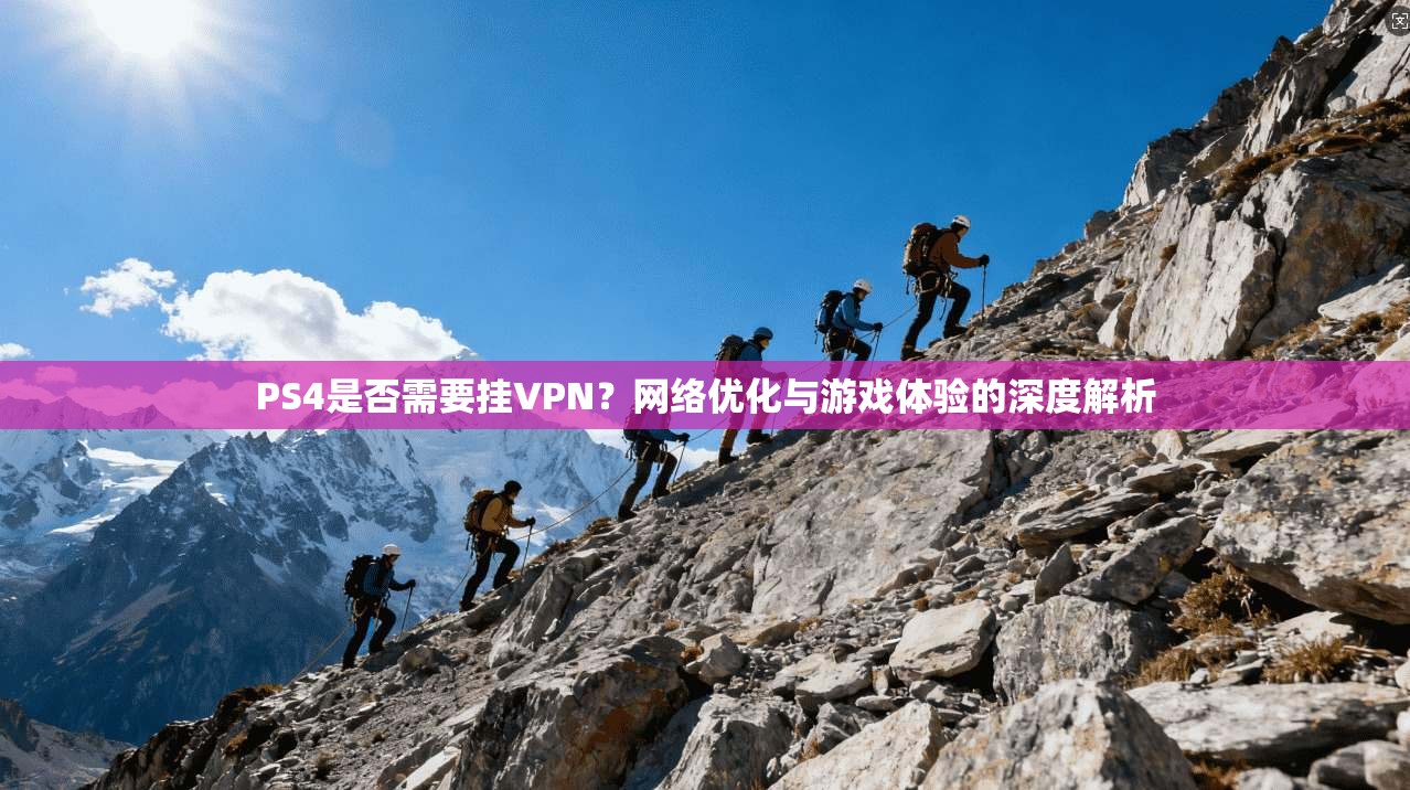 PS4是否需要挂VPN？网络优化与游戏体验的深度解析