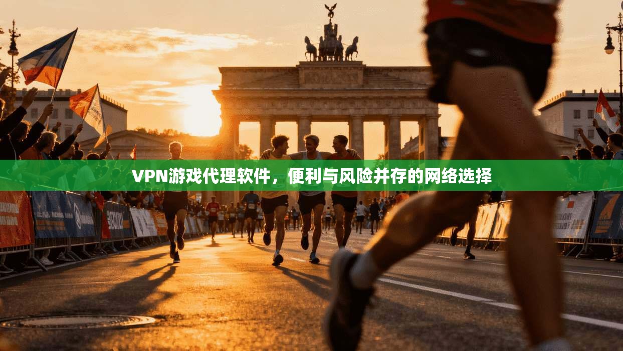 VPN游戏代理软件，便利与风险并存的网络选择