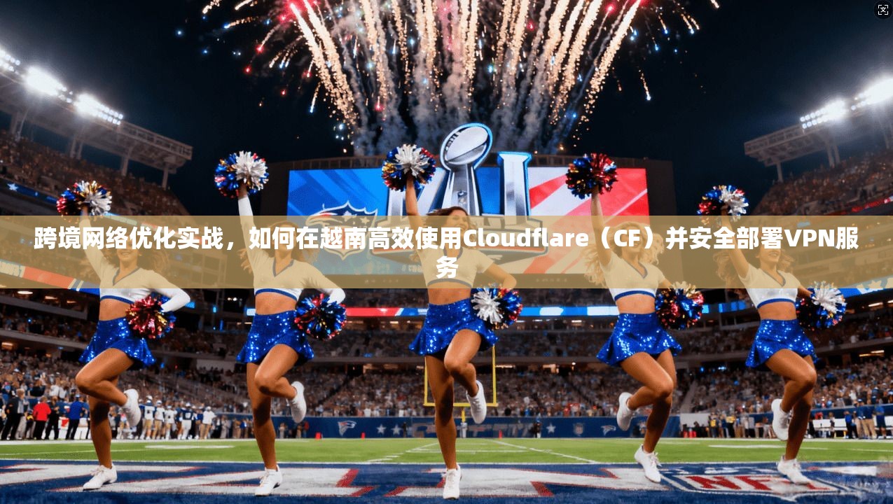跨境网络优化实战，如何在越南高效使用Cloudflare（CF）并安全部署VPN服务