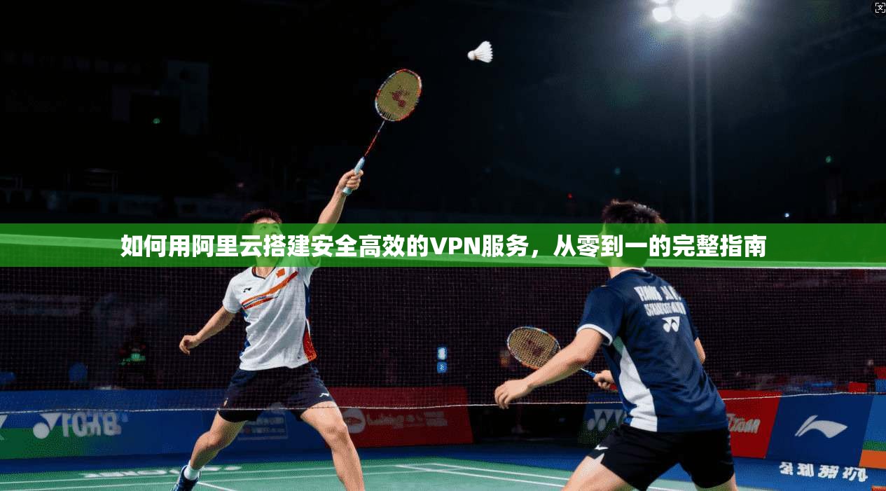 如何用阿里云搭建安全高效的VPN服务，从零到一的完整指南