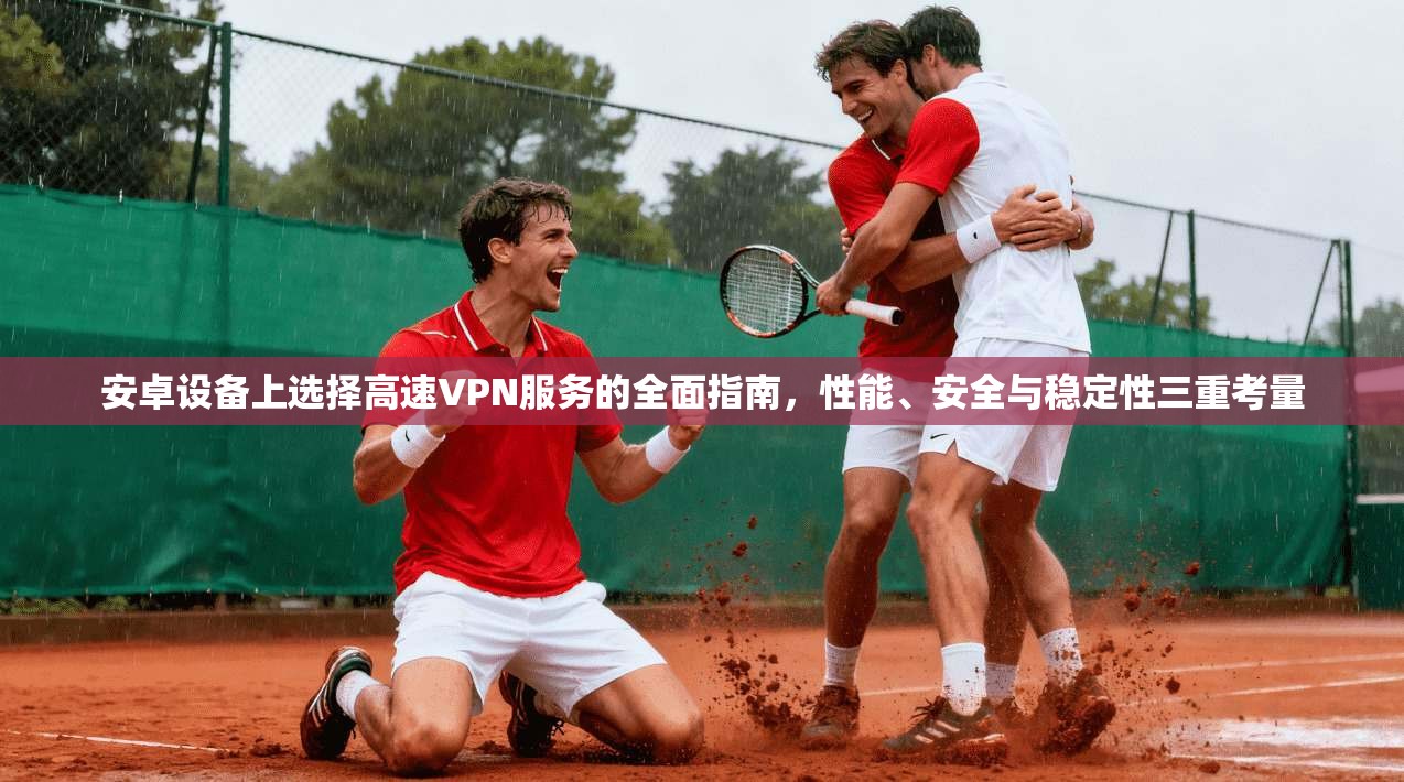 安卓设备上选择高速VPN服务的全面指南，性能、安全与稳定性三重考量