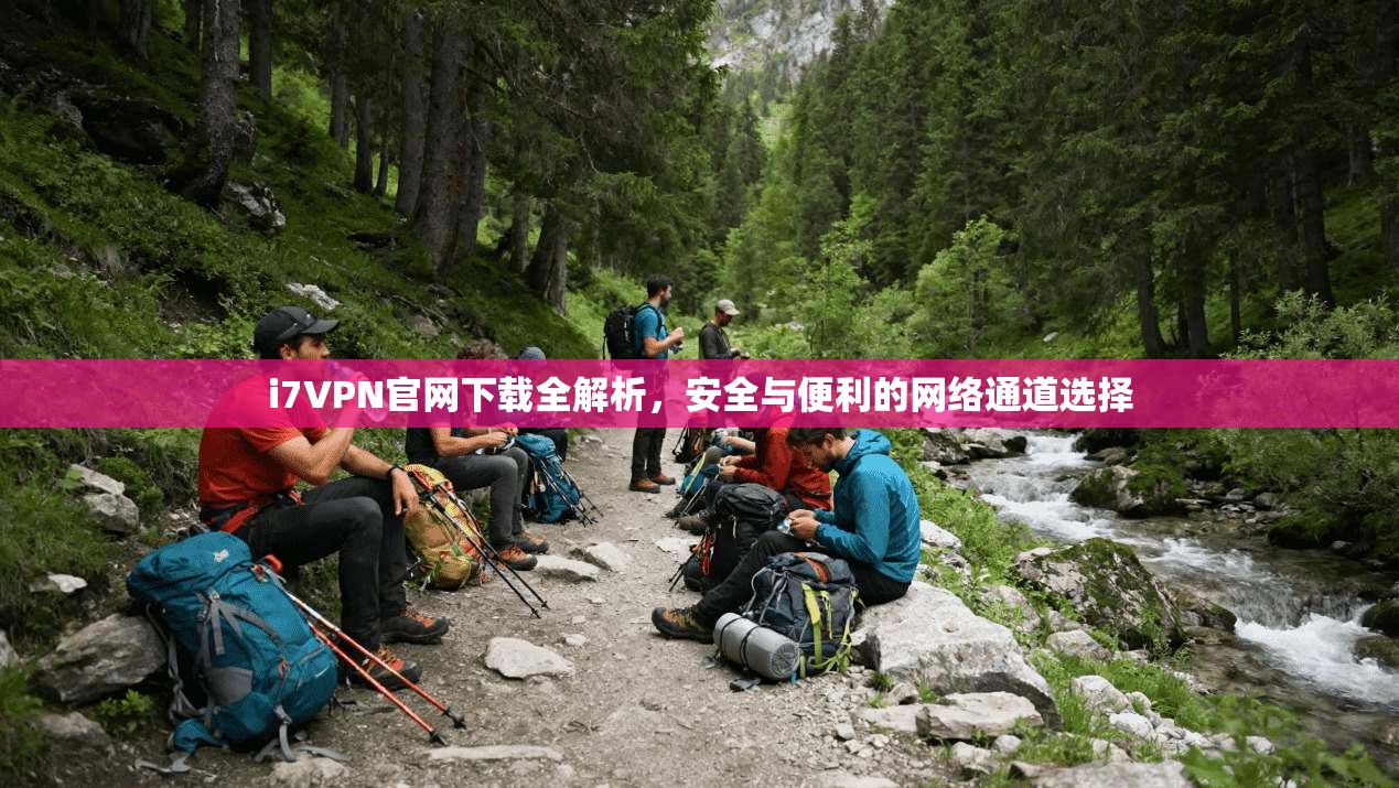 i7VPN官网下载全解析，安全与便利的网络通道选择
