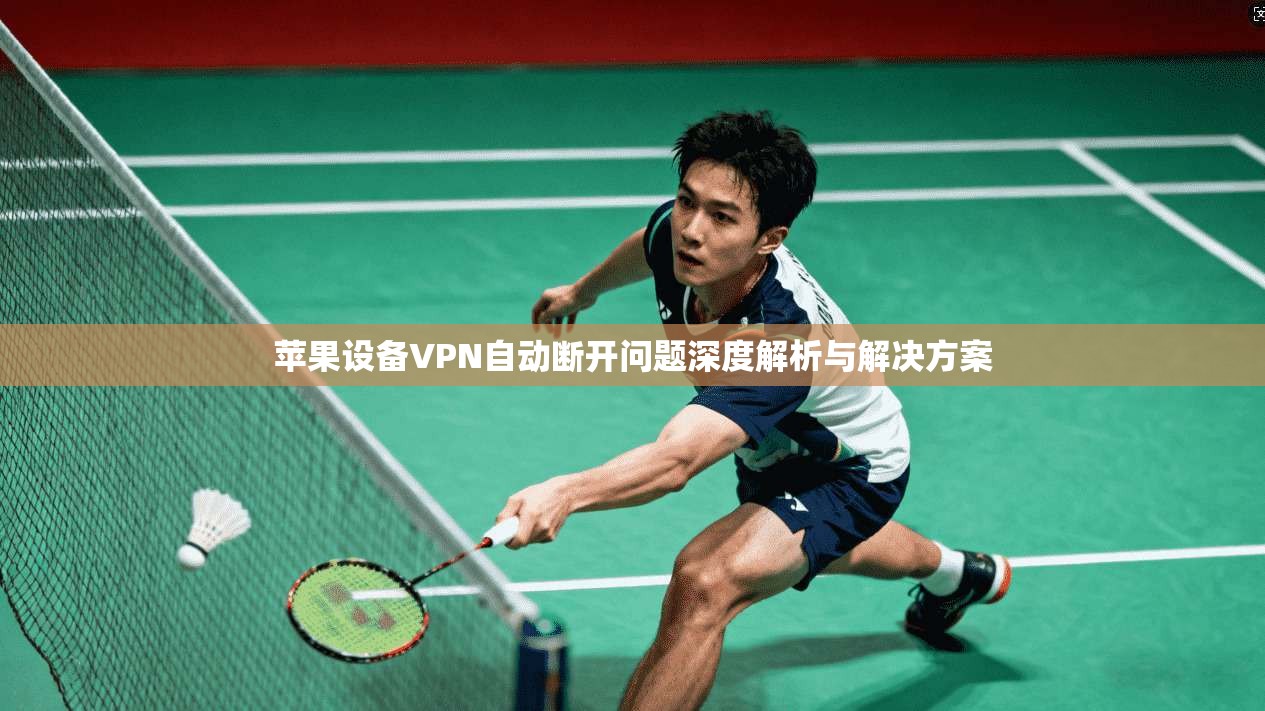 苹果设备VPN自动断开问题深度解析与解决方案