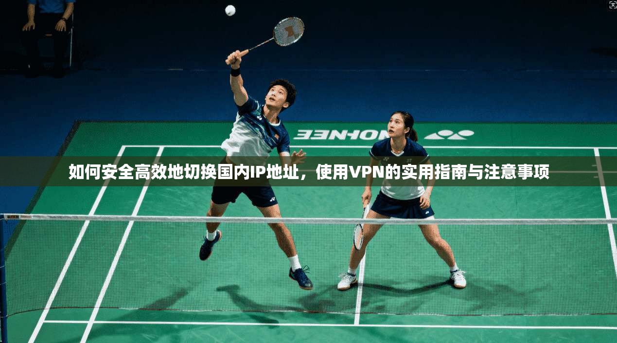 如何安全高效地切换国内IP地址，使用VPN的实用指南与注意事项