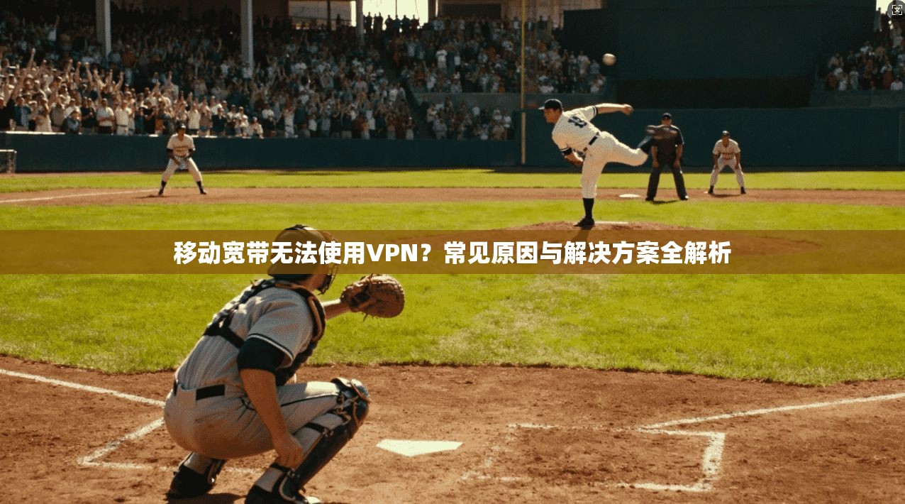 移动宽带无法使用VPN？常见原因与解决方案全解析