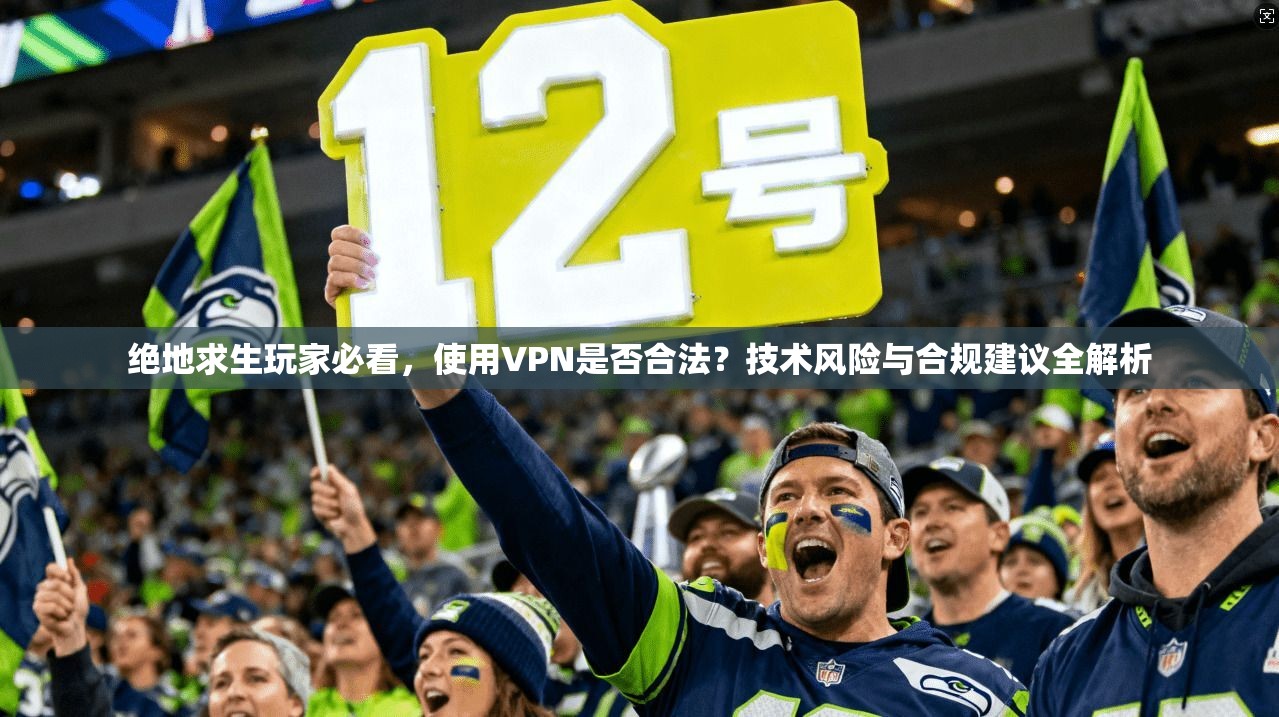 绝地求生玩家必看，使用VPN是否合法？技术风险与合规建议全解析