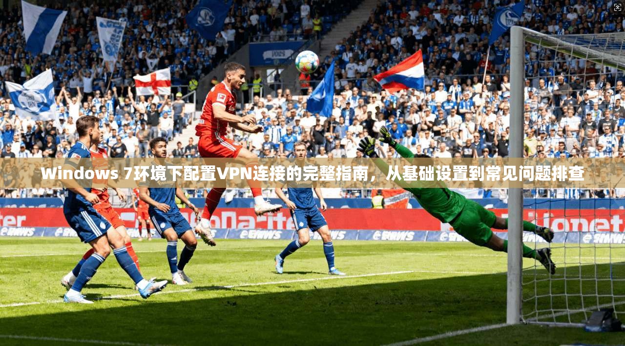 Windows 7环境下配置VPN连接的完整指南，从基础设置到常见问题排查