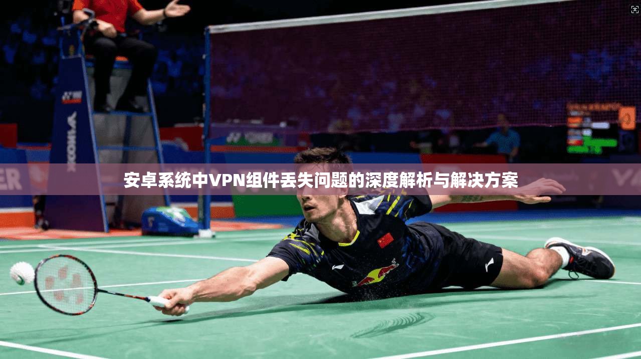 安卓系统中VPN组件丢失问题的深度解析与解决方案