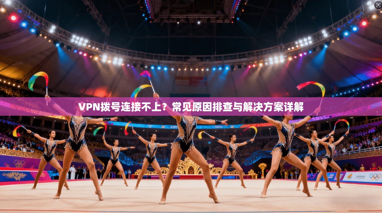 VPN拨号连接不上？常见原因排查与解决方案详解