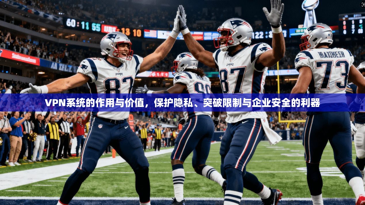 VPN系统的作用与价值，保护隐私、突破限制与企业安全的利器