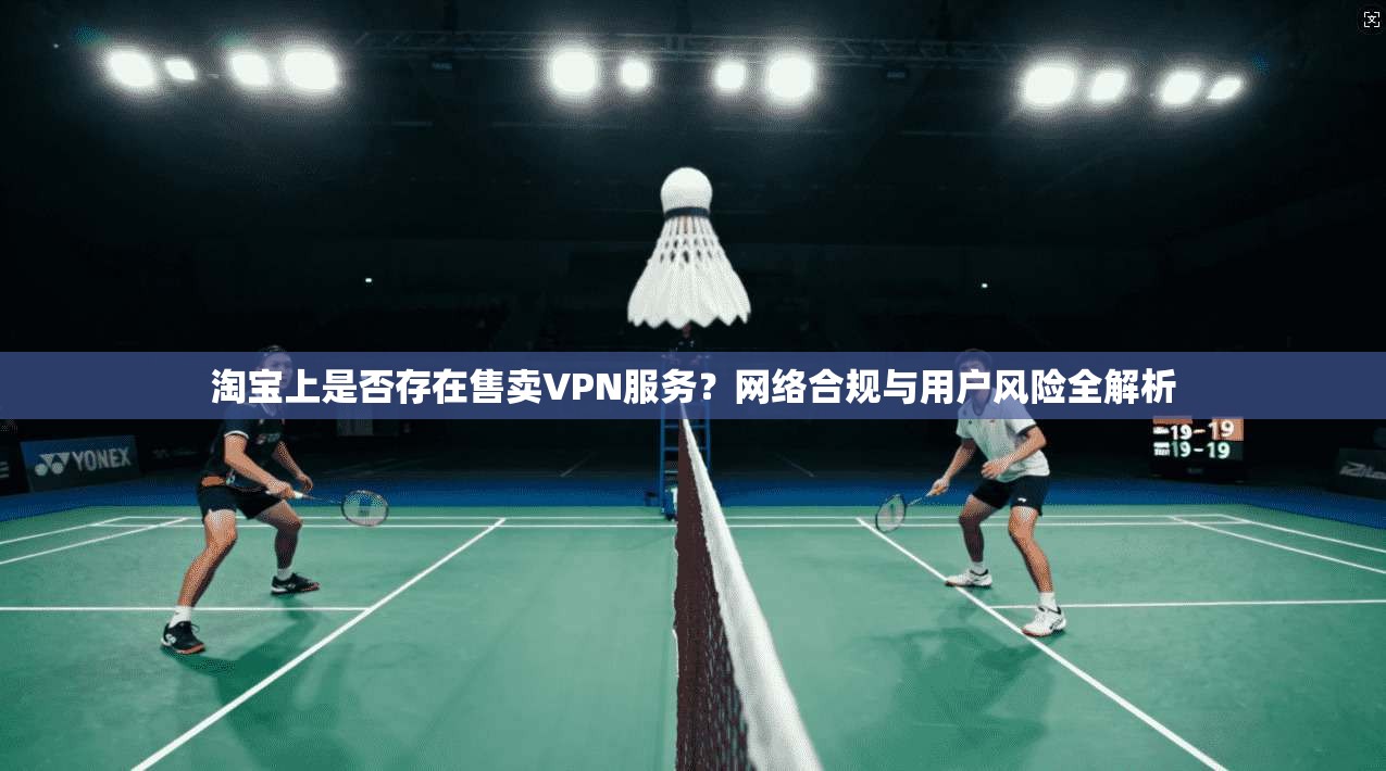 淘宝上是否存在售卖VPN服务？网络合规与用户风险全解析