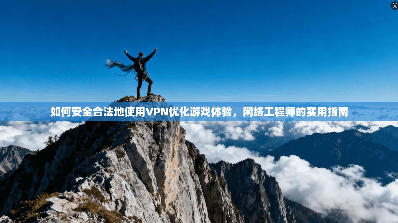 如何安全合法地使用VPN优化游戏体验，网络工程师的实用指南
