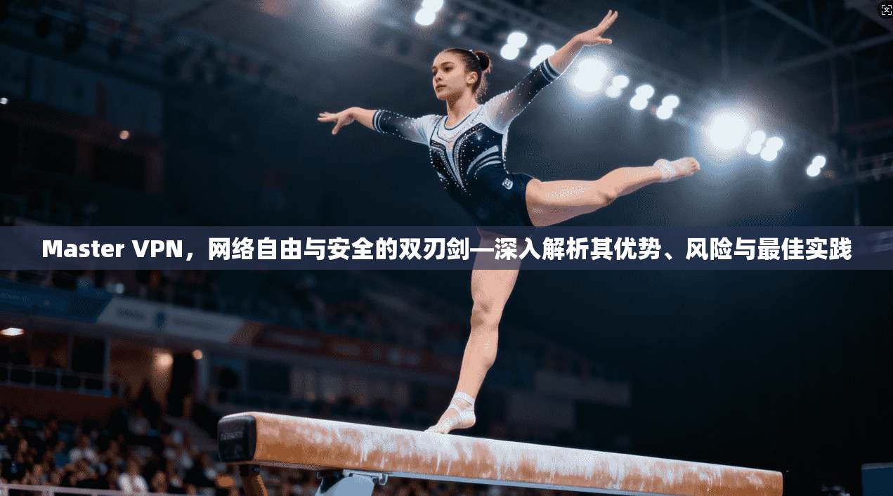 Master VPN，网络自由与安全的双刃剑—深入解析其优势、风险与最佳实践