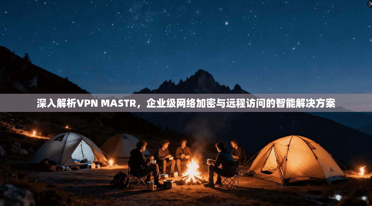 深入解析VPN MASTR，企业级网络加密与远程访问的智能解决方案