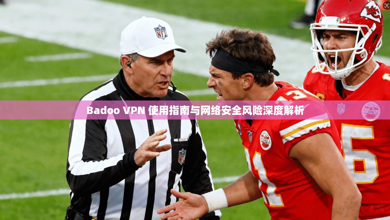 Badoo VPN 使用指南与网络安全风险深度解析