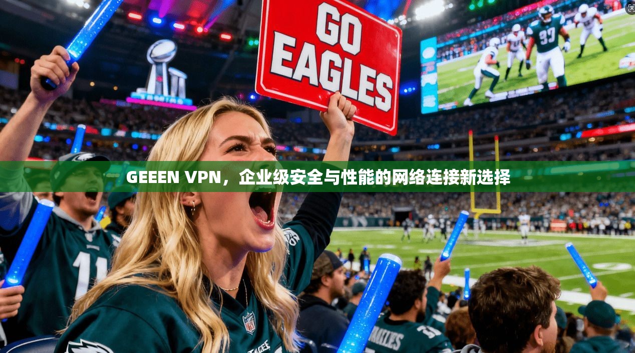 GEEEN VPN，企业级安全与性能的网络连接新选择
