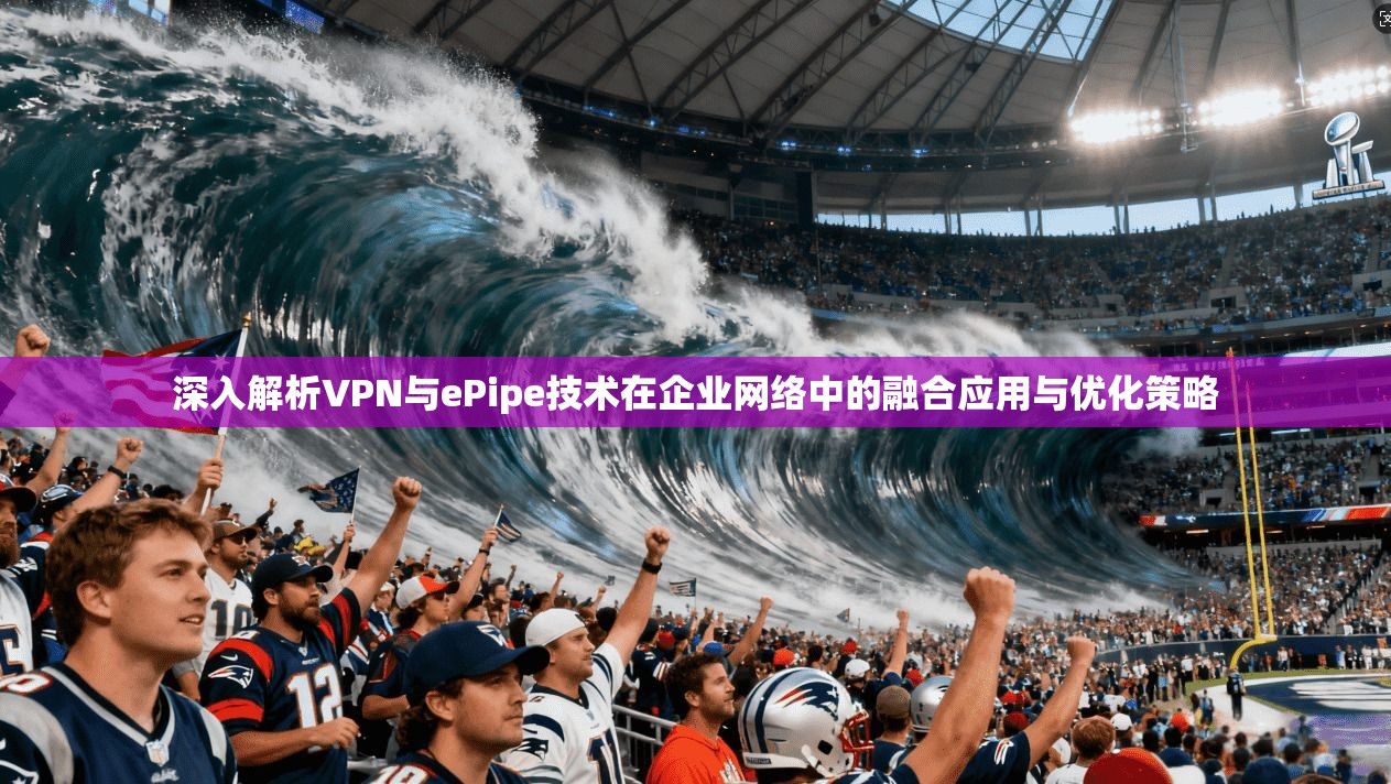 深入解析VPN与ePipe技术在企业网络中的融合应用与优化策略